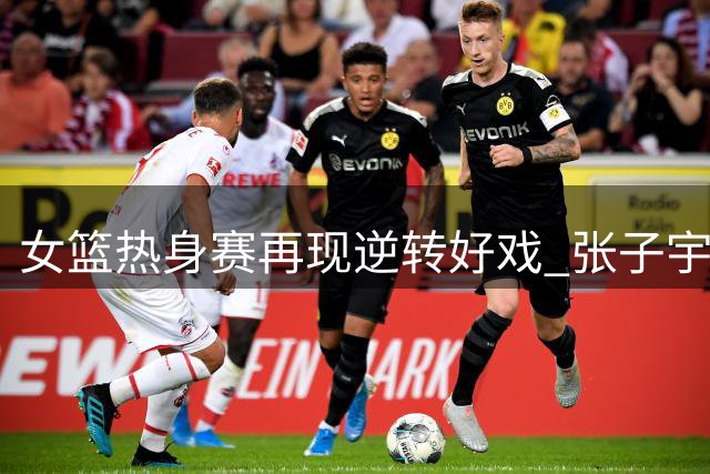 女篮热身赛再现逆转好戏 张子宇23+13统治内线助中国队双杀尼日利亚