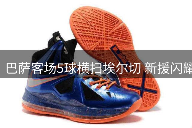 巴萨客场5球横扫埃尔切 新援闪耀亚马尔状态低迷