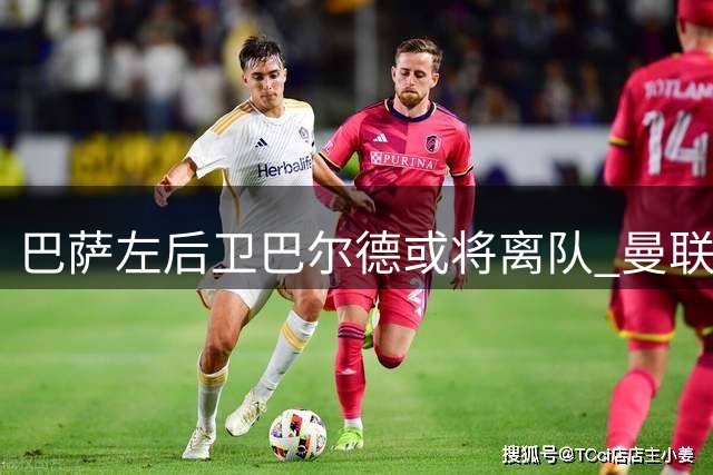 巴萨左后卫巴尔德或将离队 曼联领跑争夺战