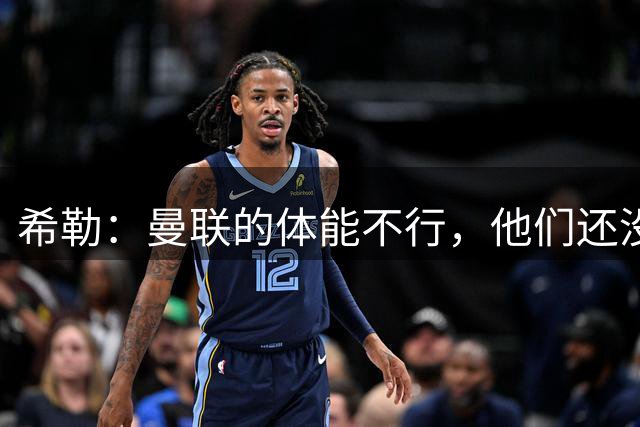 希勒：曼联的体能不行，他们还没有准备好打满90分钟高强度的比赛