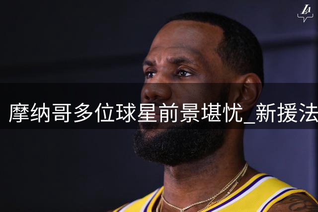 摩纳哥多位球星前景堪忧 新援法蒂季前赛零出场