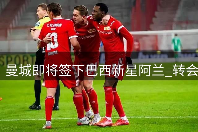 曼城即将签下巴西新星阿兰 转会谈判进入最后阶段