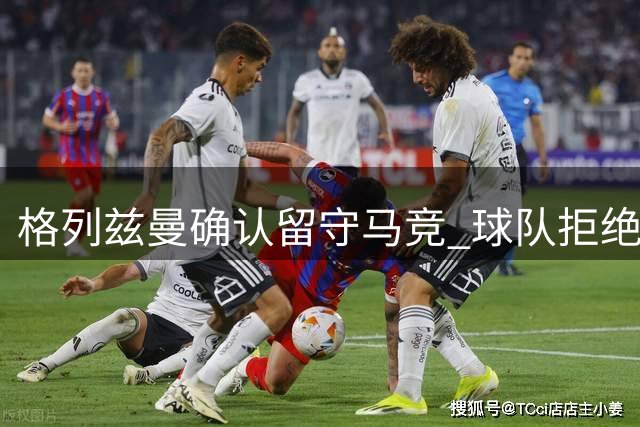 格列兹曼确认留守马竞 球队拒绝提前终止租约