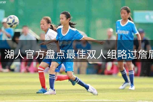 湖人官方盘点最佳双人组略过詹眉引众怒，为何无视夺冠功臣？会产生哪些影响？