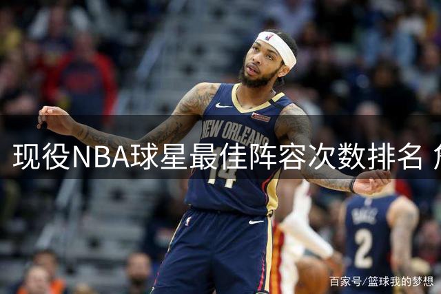 现役NBA球星最佳阵容次数排名 詹皇21次独占鳌头