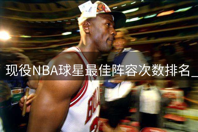 现役NBA球星最佳阵容次数排名 詹皇21次独占鳌头