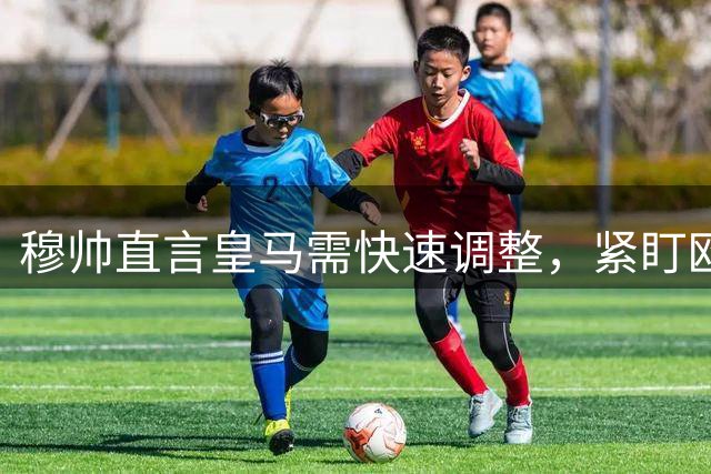 穆帅直言皇马需快速调整，紧盯欧冠关键战