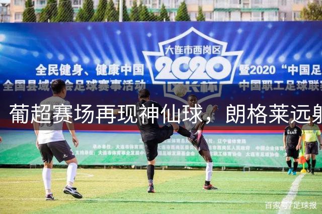 葡超赛场再现神仙球，朗格莱远射技惊四座