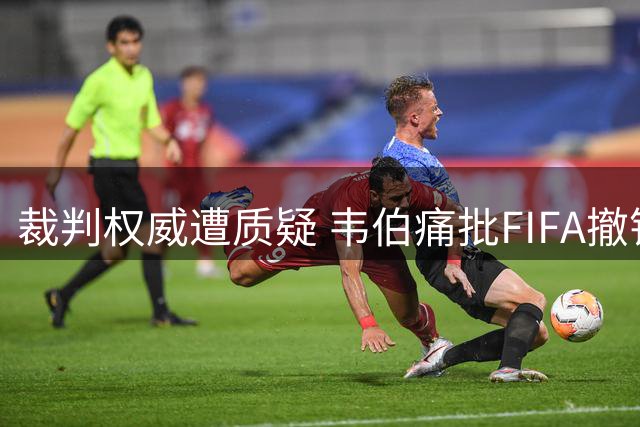 裁判权威遭质疑 韦伯痛批FIFA撤销红牌决定