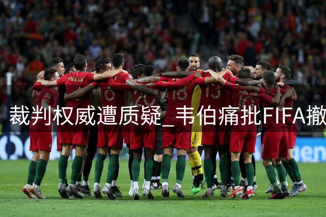 裁判权威遭质疑 韦伯痛批FIFA撤销红牌决定