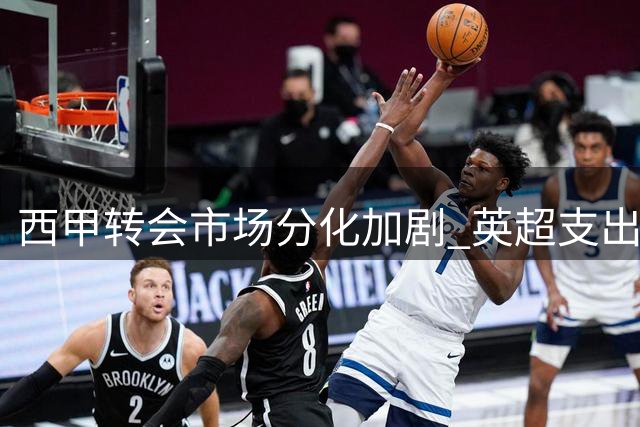 西甲转会市场分化加剧 英超支出引发争议