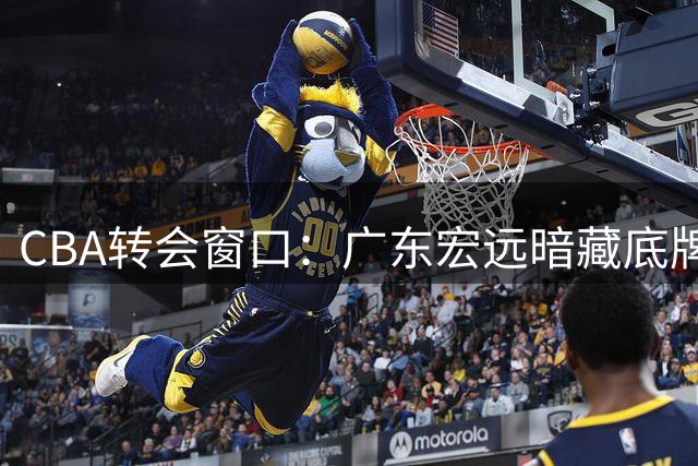 CBA转会窗口：广东宏远暗藏底牌 瞄准内线强援胡金秋