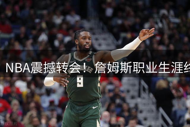 NBA震撼转会！詹姆斯职业生涯终极拼图锁定费城